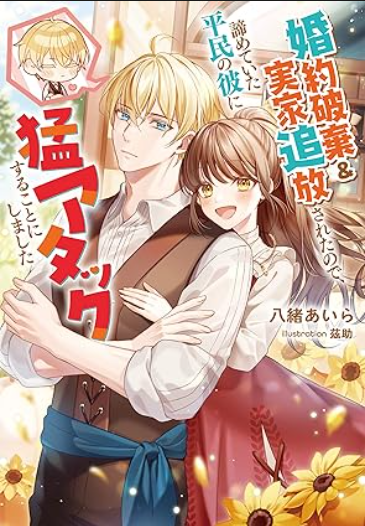 婚約破棄&実家追放されたので、諦めていた平民の彼に猛アタックすることにしました